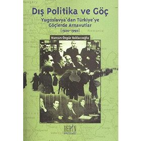 DIŞ POLITIKA VE GÖÇ (YUGOSLAVYA'DAN TÜRKİYE'YE GÖÇLERDE ARNAVUTLAR 1920-1990) - NURCAN ÖZGÜR BAKLACIOĞLU