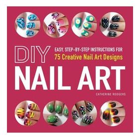 DIY Nail Art: Easy, Step-by-Step Instructions for 75 Creative Nail Art Designs