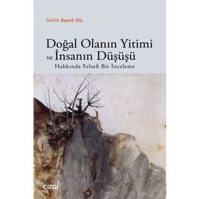 Doğal Olanın Yitimi ve İnsanın Düşüşü Hakkında Felsefi Bir İnceleme - Sebile Başok Diş