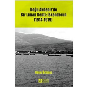 Doğu Akdeniz’de Bir Liman Kenti İskenderun 1914-1919 - Naim Ürkmez