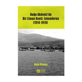 Doğu Akdeniz’de Bir Liman Kenti İskenderun 1914-1919 - Naim Ürkmez