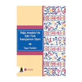 DOĞU ANADOLU'DA ESKI TÜRK İNANÇLARININ İZLERİ - YAŞAR KALAFAT