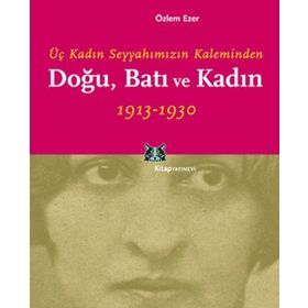 DOĞU, BATI VE KADIN ÜÇ KADIN SEYYAHIMIZIN KALEMINDEN - ÖZLEM EZER