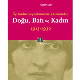 DOĞU, BATI VE KADIN ÜÇ KADIN SEYYAHIMIZIN KALEMINDEN - ÖZLEM EZER