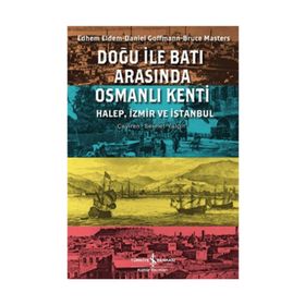DOĞU ILE BATI ARASINDA OSMANLI KENTI HALEP, İZMİR VE İSTANBUL - BRUCE MASTERS;DANIEL GOFFMAN;EDHEM ELDEM