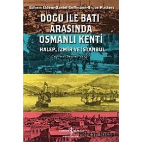 DOĞU ILE BATI ARASINDA OSMANLI KENTI HALEP, İZMİR VE İSTANBUL - BRUCE MASTERS;DANIEL GOFFMAN;EDHEM ELDEM