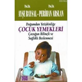 DOĞUMDAN YETIŞKINLIĞE ÇOCUK YEMEKLERI ÇOCUĞUN BILINÇLI VE SAĞLIKLI BESLENMESI - AYŞE BAYSAL; PERIHAN ARSLAN