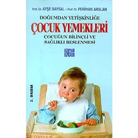 DOĞUMDAN YETIŞKINLIĞE ÇOCUK YEMEKLERI ÇOCUĞUN BILINÇLI VE SAĞLIKLI BESLENMESI - AYŞE BAYSAL; PERIHAN ARSLAN