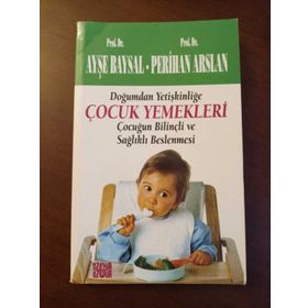 DOĞUMDAN YETIŞKINLIĞE ÇOCUK YEMEKLERI ÇOCUĞUN BILINÇLI VE SAĞLIKLI BESLENMESI - AYŞE BAYSAL; PERIHAN ARSLAN