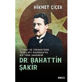 DR. BAHATTIN ŞAKİR İTTİHAT VE TERAKKI´DEN TEŞKİLATI MAHSUSA´YA BIR TÜRK JAKOBENI - HIKMET ÇİÇEK