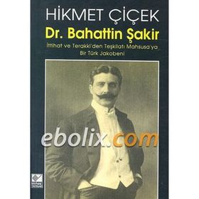 DR. BAHATTIN ŞAKİR İTTİHAT VE TERAKKI´DEN TEŞKİLATI MAHSUSA´YA BIR TÜRK JAKOBENI - HIKMET ÇİÇEK
