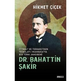 DR. BAHATTIN ŞAKİR İTTİHAT VE TERAKKI´DEN TEŞKİLATI MAHSUSA´YA BIR TÜRK JAKOBENI - HIKMET ÇİÇEK