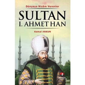 DÜNYAYA NIZAM VERENLER SULTAN I. AHMET HAN 14.OSMANLI PADİŞAHI 79.İSLAM HALIFESI - KEMAL ARKUN