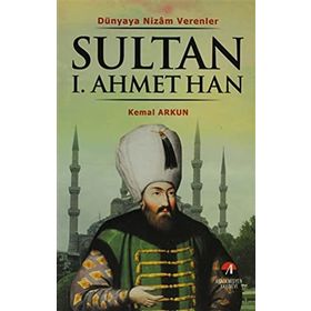 DÜNYAYA NIZAM VERENLER SULTAN I. AHMET HAN 14.OSMANLI PADİŞAHI 79.İSLAM HALIFESI - KEMAL ARKUN