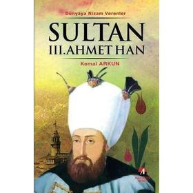 DÜNYAYA NIZAM VERENLER SULTAN III.AHMET HAN 23.OSMANLI PADİŞAHI 88.İSLAM HALIFESI - KEMAL ARKUN
