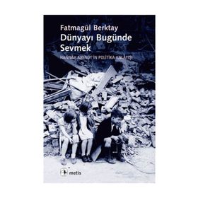 DÜNYAYI BUGÜNDE SEVMEK HANNAH ARENDTIN POLITIKA ANLAYIŞI - FATMAGÜL BERKTAY
