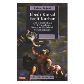 EBEDI KUTSAL EZELI KURBAN ÇOK TANRILILIKTAN TEK TANRILILIĞA KUTSAL VE KURBANLIK MEKANİZMALARI - SAIME TUĞRUL