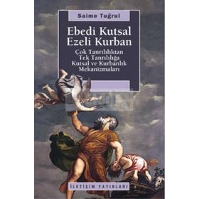 EBEDI KUTSAL EZELI KURBAN ÇOK TANRILILIKTAN TEK TANRILILIĞA KUTSAL VE KURBANLIK MEKANİZMALARI - SAIME TUĞRUL