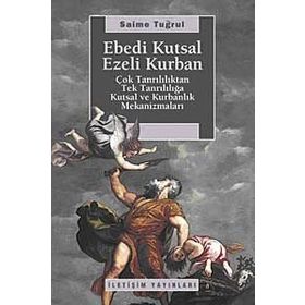EBEDI KUTSAL EZELI KURBAN ÇOK TANRILILIKTAN TEK TANRILILIĞA KUTSAL VE KURBANLIK MEKANİZMALARI - SAIME TUĞRUL