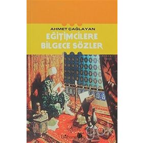 EĞİTİMCİLERE BILGECE SÖZLER - AHMET ÇAĞLAYAN