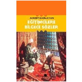 EĞİTİMCİLERE BILGECE SÖZLER - AHMET ÇAĞLAYAN