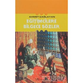 EĞİTİMCİLERE BILGECE SÖZLER - AHMET ÇAĞLAYAN