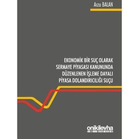 Ekonomik Bir Suç Olarak Sermaye Piyasası Kanununda Düzenlenen İşleme Dayalı Piyasa Dolandırıcılığı Suçu Arzu Balan - On İki Levha Yayınları