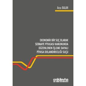 Ekonomik Bir Suç Olarak Sermaye Piyasası Kanununda Düzenlenen İşleme Dayalı Piyasa Dolandırıcılığı Suçu Arzu Balan - On İki Levha Yayınları