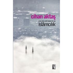 Eksik Olan Artık Başka Bir Şey İslamcılık - Cihan Aktaş