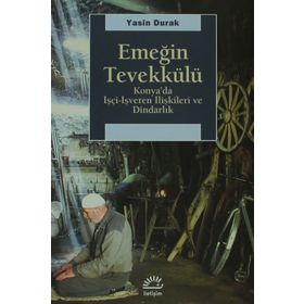EMEĞİN TEVEKKÜLÜ KONYA'DA İŞÇİ-İŞVEREN İLİŞKİLERİ VE DİNDARLIK - YASIN DURAK