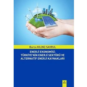 Enerji Ekonomisi: Türkiye’nin Enerji Sektörü ve Alternatif Enerji Kaynakları - Burcu Kılınç Savrul