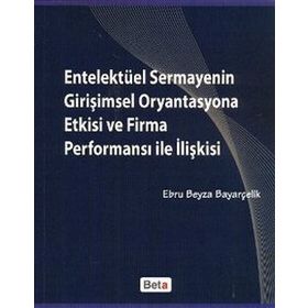 ENTELEKTÜEL SERMAYENIN GİRİŞİMSEL ORYANTASYONA ETKISI VE FIRMA PERFORMANSI ILE İLİŞKİSİ - EBRU BEYZA BAYARÇELİK
