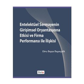 ENTELEKTÜEL SERMAYENIN GİRİŞİMSEL ORYANTASYONA ETKISI VE FIRMA PERFORMANSI ILE İLİŞKİSİ - EBRU BEYZA BAYARÇELİK