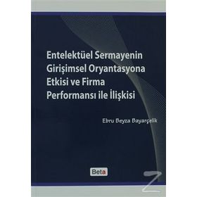 ENTELEKTÜEL SERMAYENIN GİRİŞİMSEL ORYANTASYONA ETKISI VE FIRMA PERFORMANSI ILE İLİŞKİSİ - EBRU BEYZA BAYARÇELİK