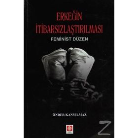 ERKEĞIN İTIBARSIZLAŞTIRILMASI FEMINIST DÜZEN - ÖNDER KANYILMAZ