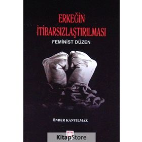 ERKEĞIN İTIBARSIZLAŞTIRILMASI FEMINIST DÜZEN - ÖNDER KANYILMAZ