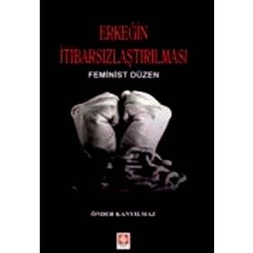 ERKEĞIN İTIBARSIZLAŞTIRILMASI FEMINIST DÜZEN - ÖNDER KANYILMAZ
