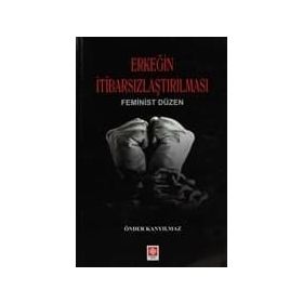 ERKEĞIN İTIBARSIZLAŞTIRILMASI FEMINIST DÜZEN - ÖNDER KANYILMAZ