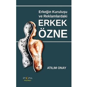 Erkeğin Kuruluşu ve Reklamlardaki Erkek Özne - Atılım Onay