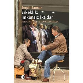 ERKEKLIK: İMKANSIZ İKTİDAR AILEDE, PIYASADA VE SOKAKTA ERKEKLER - SERPIL SANCAK
