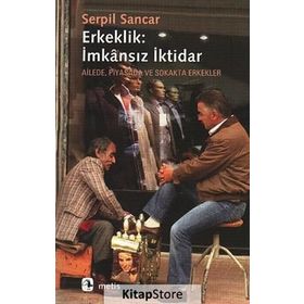 ERKEKLIK: İMKANSIZ İKTİDAR AILEDE, PIYASADA VE SOKAKTA ERKEKLER - SERPIL SANCAK