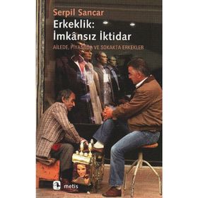 ERKEKLIK: İMKANSIZ İKTİDAR AILEDE, PIYASADA VE SOKAKTA ERKEKLER - SERPIL SANCAK