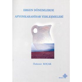 Erken Dönemlerde Afyonkarahisar Yerleşmeleri - Özdemir Koçak