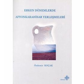 Erken Dönemlerde Afyonkarahisar Yerleşmeleri - Özdemir Koçak
