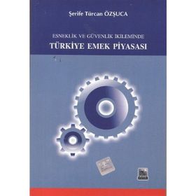 ESNEKLIK VE GÜVENLIK İKİLEMİNDE TÜRKİYE EMEK PİYASASI - ŞERİFE T. ÖZŞUCA