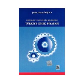 ESNEKLIK VE GÜVENLIK İKİLEMİNDE TÜRKİYE EMEK PİYASASI - ŞERİFE T. ÖZŞUCA