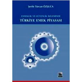 ESNEKLIK VE GÜVENLIK İKİLEMİNDE TÜRKİYE EMEK PİYASASI - ŞERİFE T. ÖZŞUCA