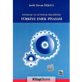 ESNEKLIK VE GÜVENLIK İKİLEMİNDE TÜRKİYE EMEK PİYASASI - ŞERİFE T. ÖZŞUCA