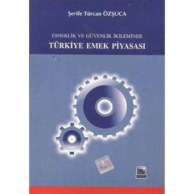 ESNEKLIK VE GÜVENLIK İKİLEMİNDE TÜRKİYE EMEK PİYASASI - ŞERİFE T. ÖZŞUCA