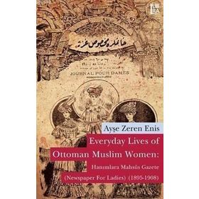 EVERYDAY LIVES OF OTTOMAN MUSLIM WOMEN: HANIMLARA MAHSÛS GAZETE NEWSPAPER FOR LADIES (1895-1908) - AYŞE ZEREN ENIS